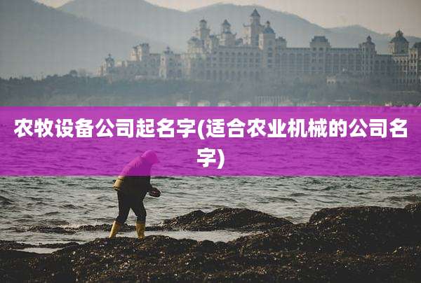 农牧设备公司起名字(适合农业机械的公司名字)