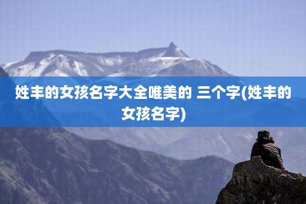 姓丰的女孩名字大全唯美的 三个字(姓丰的女孩名字)