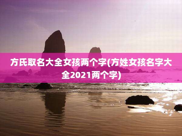 方氏取名大全女孩两个字(方姓女孩名字大全2021两个字)