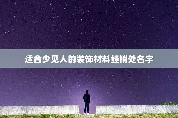 适合少见人的装饰材料经销处名字