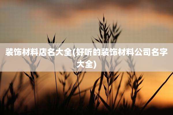 装饰材料店名大全(好听的装饰材料公司名字大全)