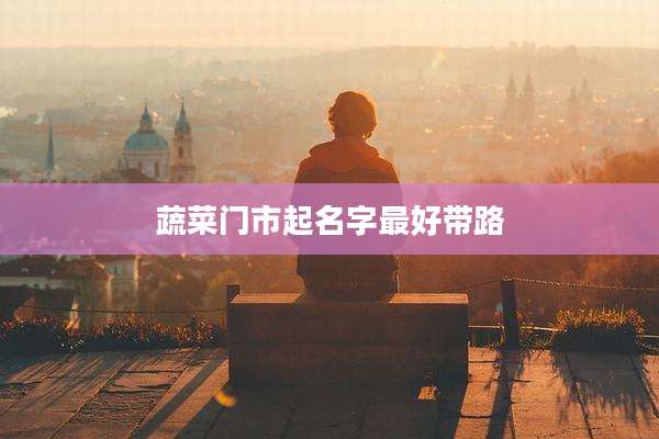 蔬菜门市起名字最好带路