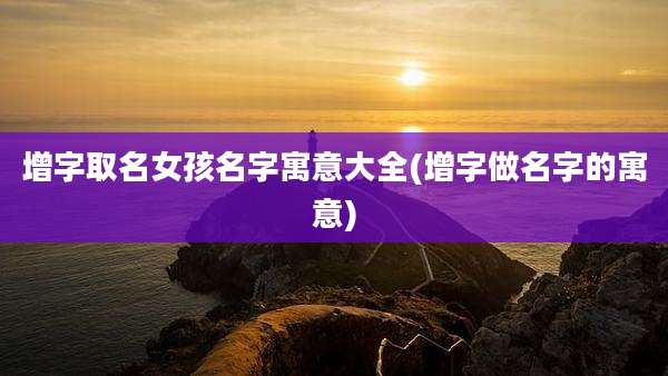 增字取名女孩名字寓意大全(增字做名字的寓意)