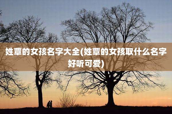 姓覃的女孩名字大全(姓覃的女孩取什么名字好听可爱)