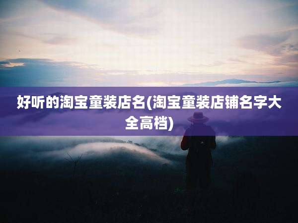 好听的淘宝童装店名(淘宝童装店铺名字大全高档)