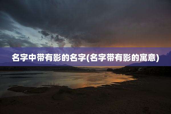 名字中带有影的名字(名字带有影的寓意)