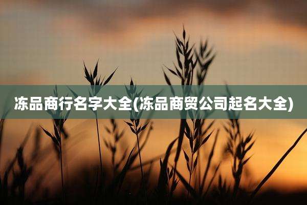 冻品商行名字大全(冻品商贸公司起名大全)