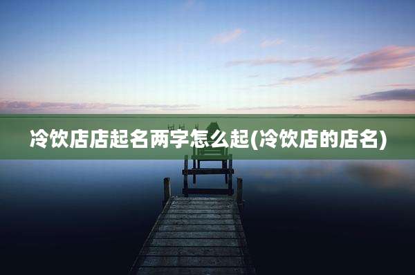 冷饮店店起名两字怎么起(冷饮店的店名)