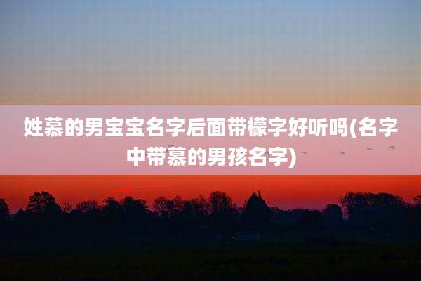 姓慕的男宝宝名字后面带檬字好听吗(名字中带慕的男孩名字)