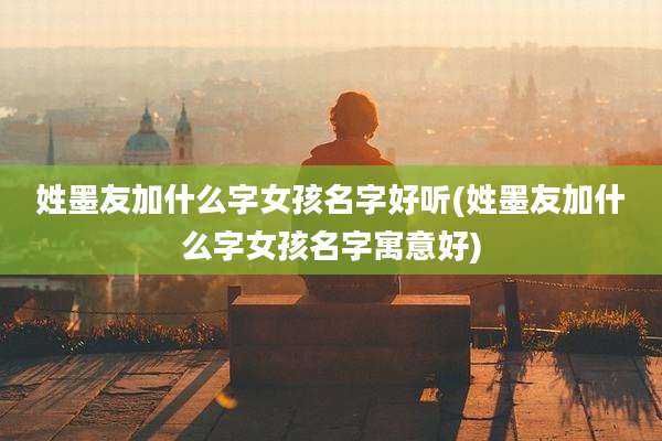 姓墨友加什么字女孩名字好听(姓墨友加什么字女孩名字寓意好)