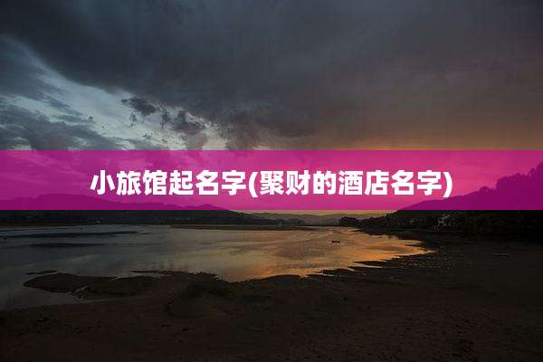 小旅馆起名字(聚财的酒店名字)