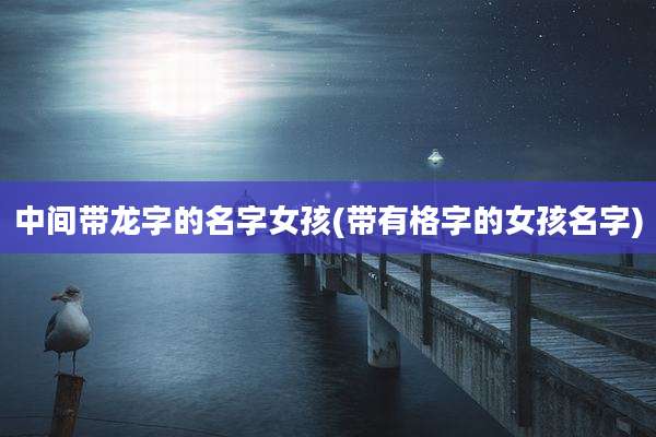 中间带龙字的名字女孩(带有格字的女孩名字)