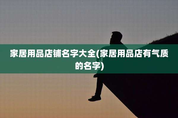 家居用品店铺名字大全(家居用品店有气质的名字)