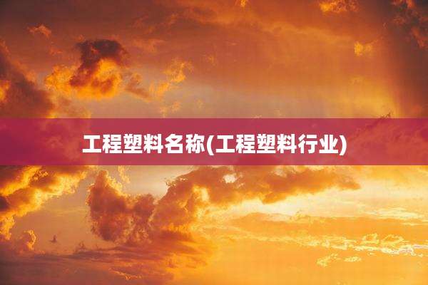 工程塑料名称(工程塑料行业)
