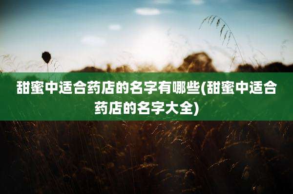 甜蜜中适合药店的名字有哪些(甜蜜中适合药店的名字大全)