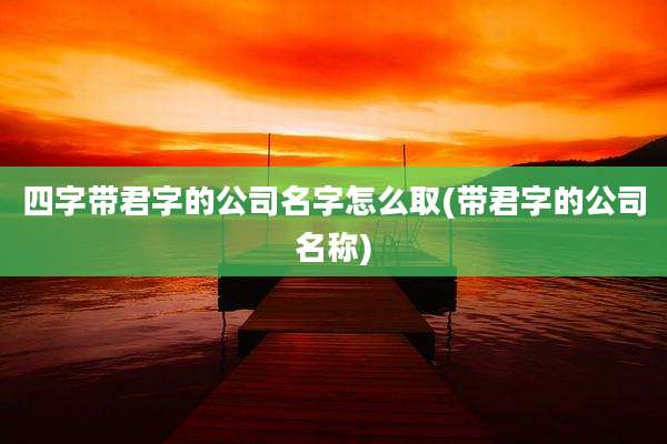 四字带君字的公司名字怎么取(带君字的公司名称)