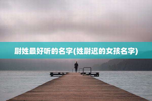 尉姓最好听的名字(姓尉迟的女孩名字)