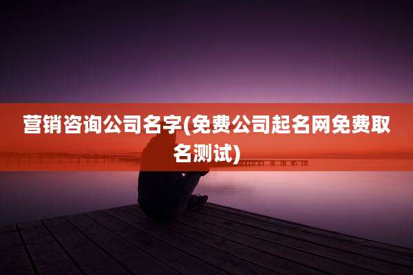 营销咨询公司名字(免费公司起名网免费取名测试)