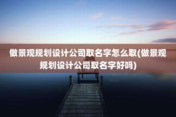 做景观规划设计公司取名字怎么取(做景观规划设计公司取名字好吗)