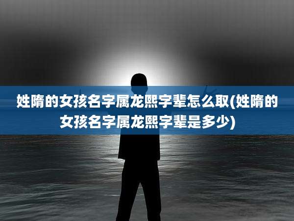 姓隋的女孩名字属龙熙字辈怎么取(姓隋的女孩名字属龙熙字辈是多少)