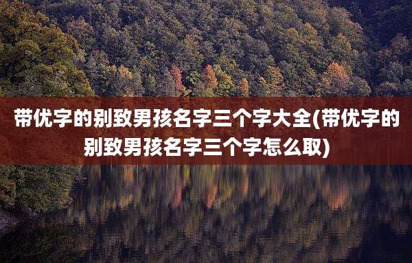 带优字的别致男孩名字三个字大全(带优字的别致男孩名字三个字怎么取)