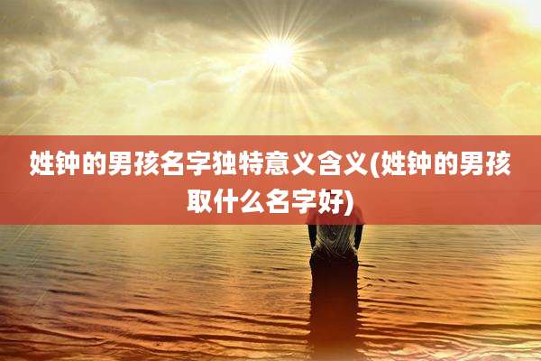 姓钟的男孩名字独特意义含义(姓钟的男孩取什么名字好)