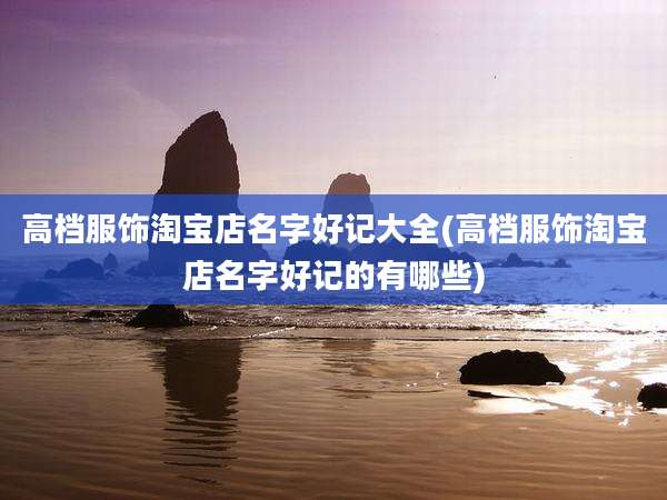 高档服饰淘宝店名字好记大全(高档服饰淘宝店名字好记的有哪些)