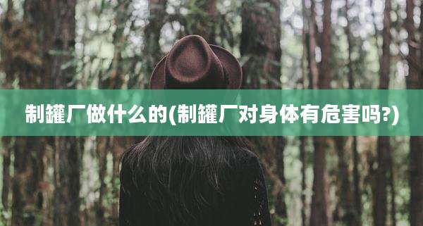 制罐厂做什么的(制罐厂对身体有危害吗?)