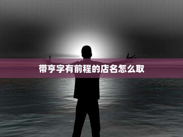 带亨字有前程的店名怎么取