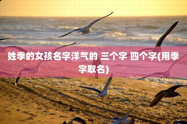 姓季的女孩名字洋气的 三个字 四个字(用季字取名)
