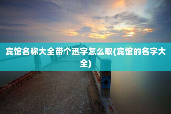 宾馆名称大全带个迅字怎么取(宾馆的名字大全)