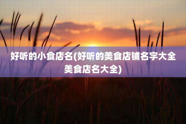 好听的小食店名(好听的美食店铺名字大全美食店名大全)