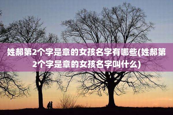 姓郝第2个字是章的女孩名字有哪些(姓郝第2个字是章的女孩名字叫什么)