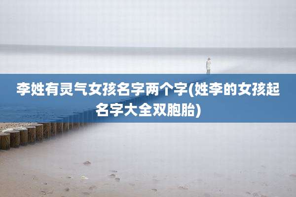 李姓有灵气女孩名字两个字(姓李的女孩起名字大全双胞胎)