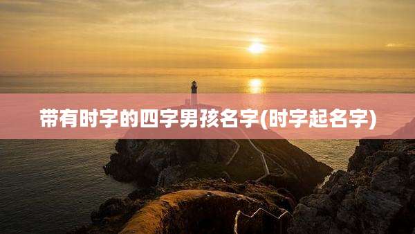 带有时字的四字男孩名字(时字起名字)
