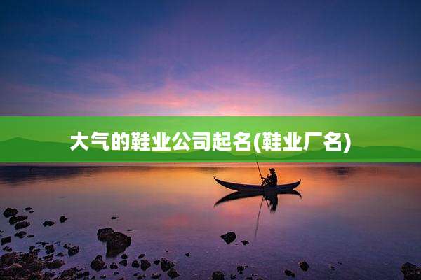 大气的鞋业公司起名(鞋业厂名)