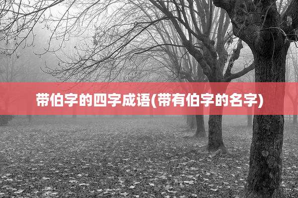 带伯字的四字成语(带有伯字的名字)