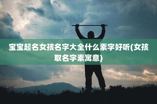 宝宝起名女孩名字大全什么素字好听(女孩取名字素寓意)