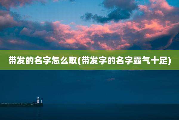 带发的名字怎么取(带发字的名字霸气十足)
