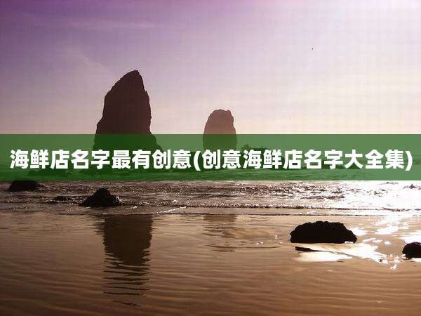 海鲜店名字最有创意(创意海鲜店名字大全集)