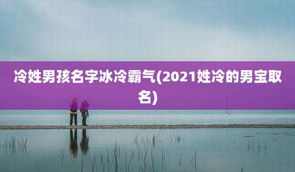 冷姓男孩名字冰冷霸气(2021姓冷的男宝取名)