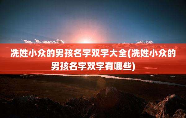 冼姓小众的男孩名字双字大全(冼姓小众的男孩名字双字有哪些)