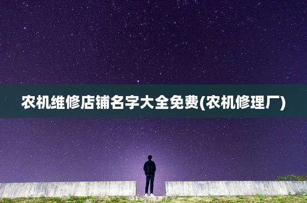 农机维修店铺名字大全免费(农机修理厂)