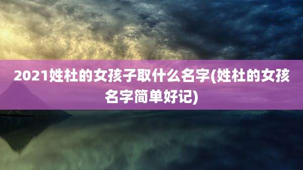 2021姓杜的女孩子取什么名字(姓杜的女孩名字简单好记)