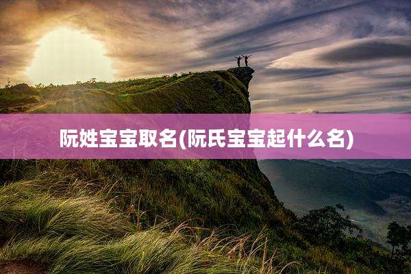 阮姓宝宝取名(阮氏宝宝起什么名)