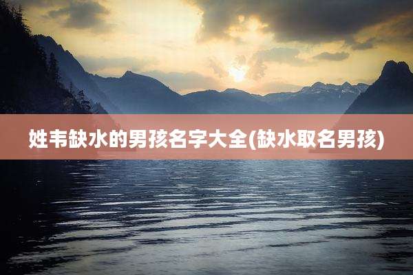 姓韦缺水的男孩名字大全(缺水取名男孩)
