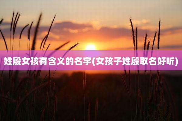 姓殷女孩有含义的名字(女孩子姓殷取名好听)