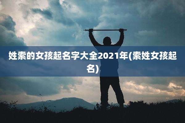 姓索的女孩起名字大全2021年(索姓女孩起名)