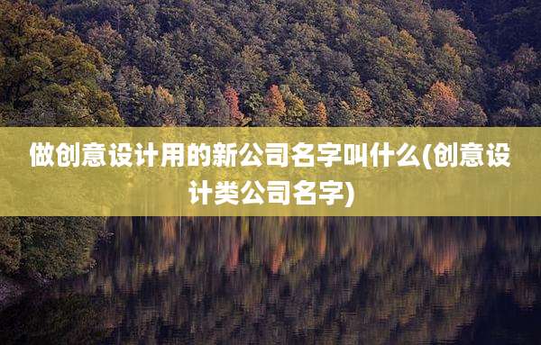 做创意设计用的新公司名字叫什么(创意设计类公司名字)