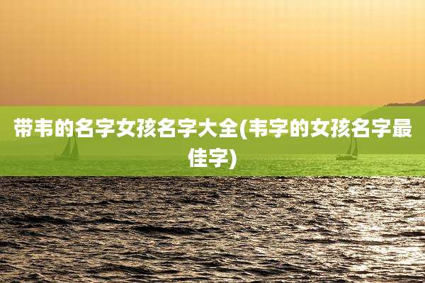 带韦的名字女孩名字大全(韦字的女孩名字最佳字)